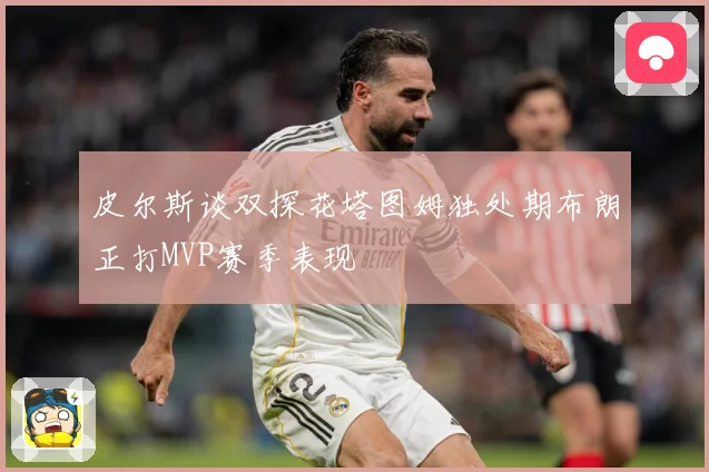皮尔斯谈双探花塔图姆独处期布朗正打MVP赛季表现