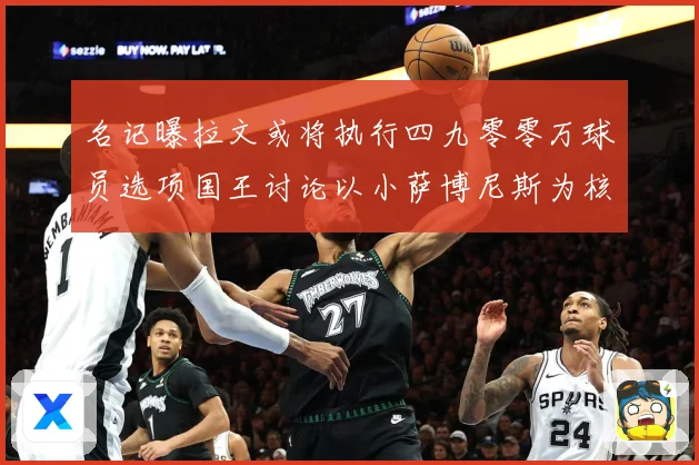 名记曝拉文或将执行四九零零万球员选项国王讨论以小萨博尼斯为核成长观察