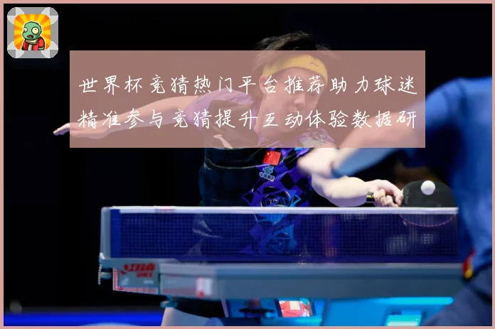 世界杯竞猜热门平台推荐助力球迷精准参与竞猜提升互动体验数据研判