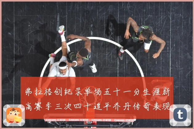 弗拉格创纪录单场五十一分生涯新高赛季三次四十追平乔丹传奇表现赛场复盘