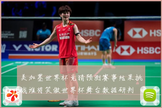 美加墨世界杯竞猜预测赛事结果挑战谁将笑傲世界杯舞台数据研判