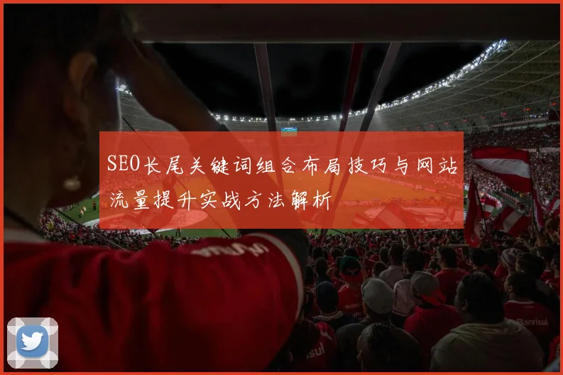 SEO长尾关键词组合布局技巧与网站流量提升实战方法解析