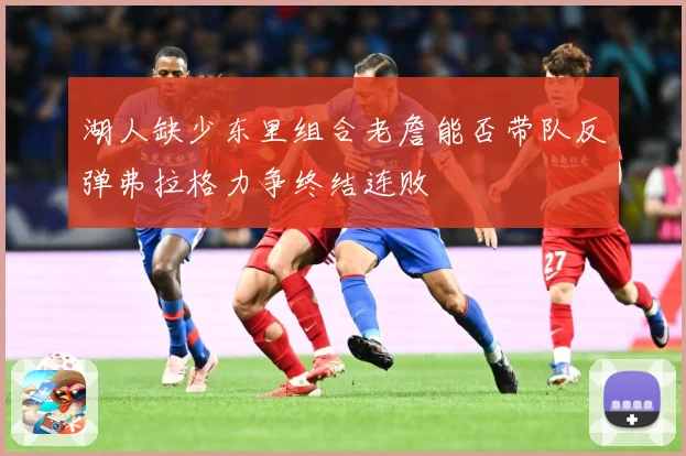湖人缺少东里组合老詹能否带队反弹弗拉格力争终结连败
