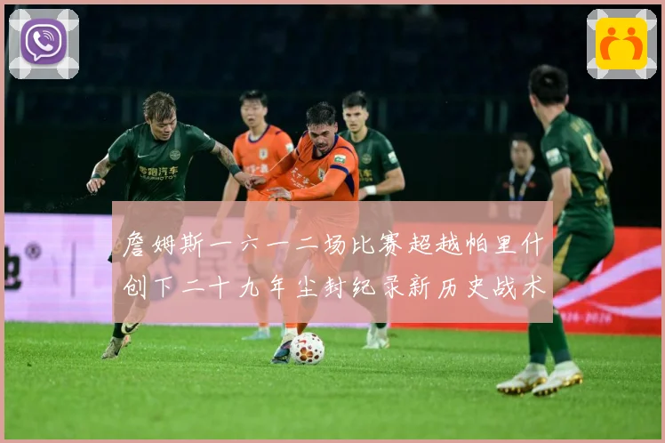 詹姆斯一六一二场比赛超越帕里什创下二十九年尘封纪录新历史战术观察