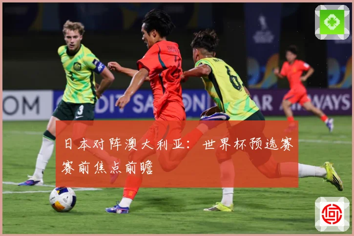 日本对阵澳大利亚：世界杯预选赛赛前焦点前瞻