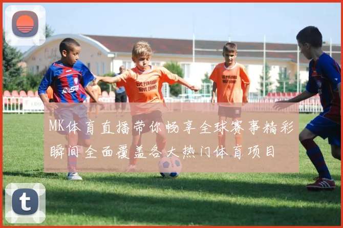 MK体育直播带你畅享全球赛事精彩瞬间全面覆盖各大热门体育项目