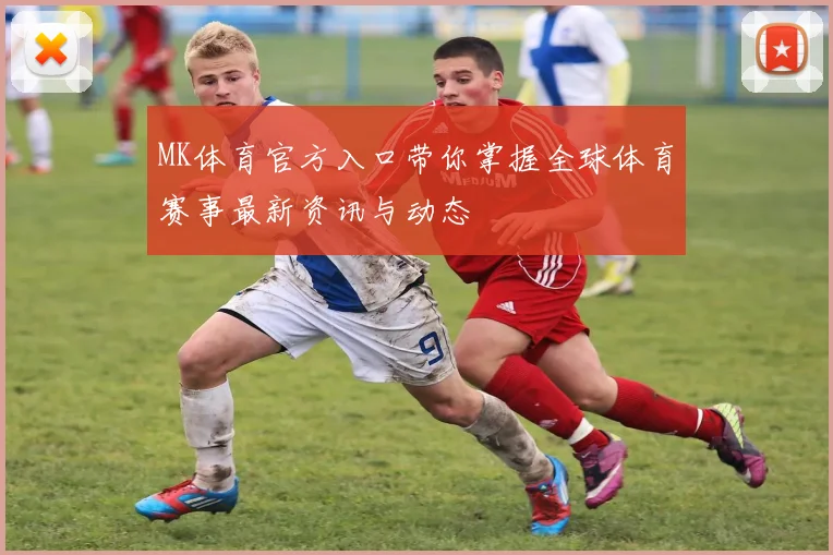 MK体育官方入口带你掌握全球体育赛事最新资讯与动态