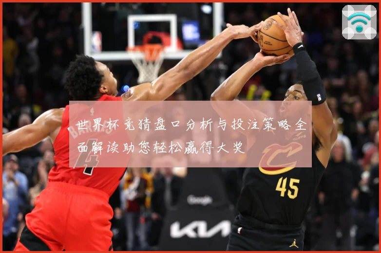 世界杯竞猜盘口分析与投注策略全面解读助您轻松赢得大奖