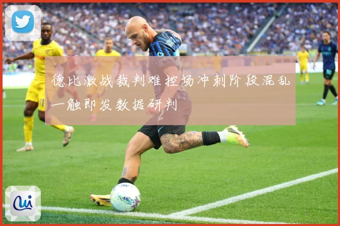 德比激战裁判难控场冲刺阶段混乱一触即发数据研判