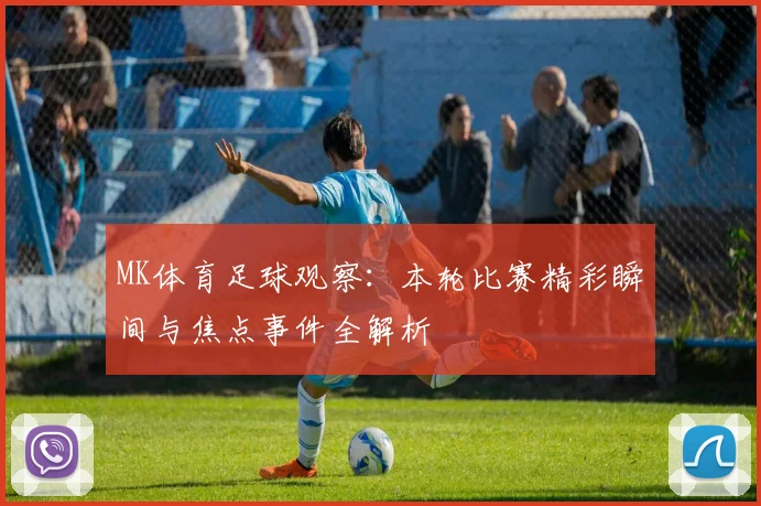 MK体育足球观察：本轮比赛精彩瞬间与焦点事件全解析