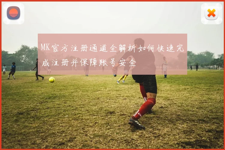 MK官方注册通道全解析如何快速完成注册并保障账号安全