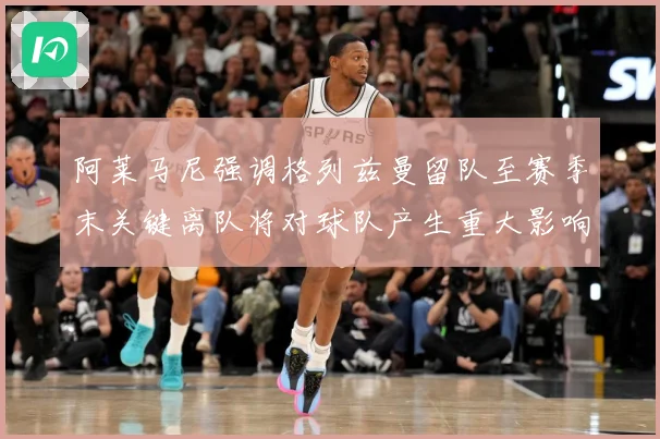 阿莱马尼强调格列兹曼留队至赛季末关键离队将对球队产生重大影响