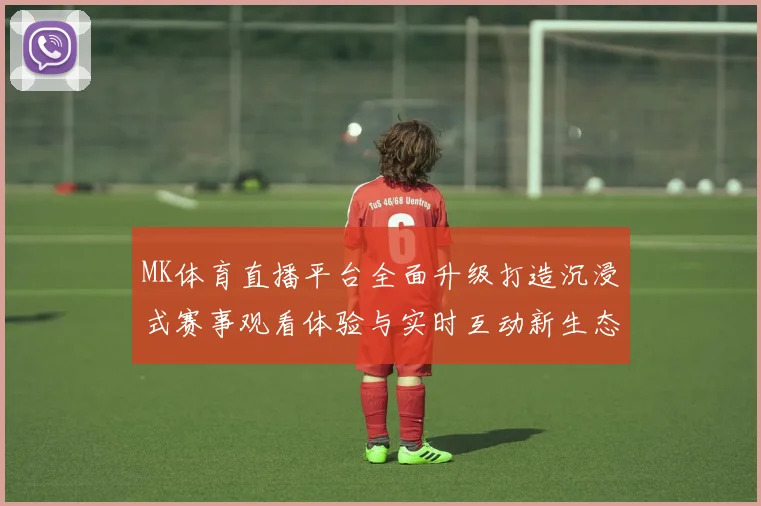 MK体育直播平台全面升级打造沉浸式赛事观看体验与实时互动新生态