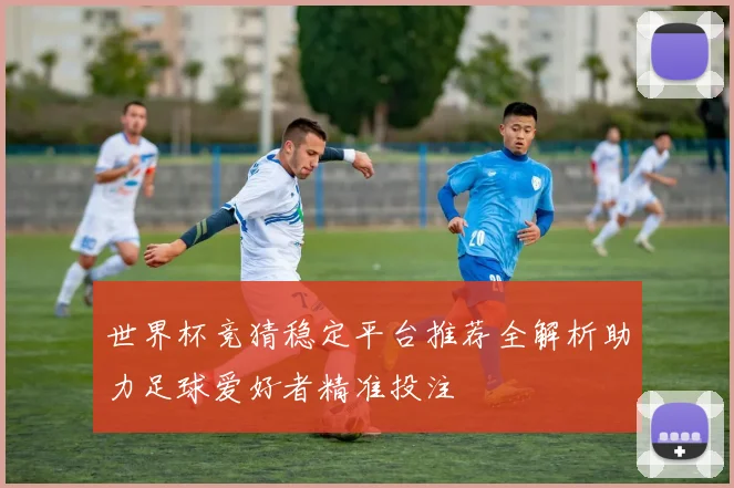 世界杯竞猜稳定平台推荐全解析助力足球爱好者精准投注
