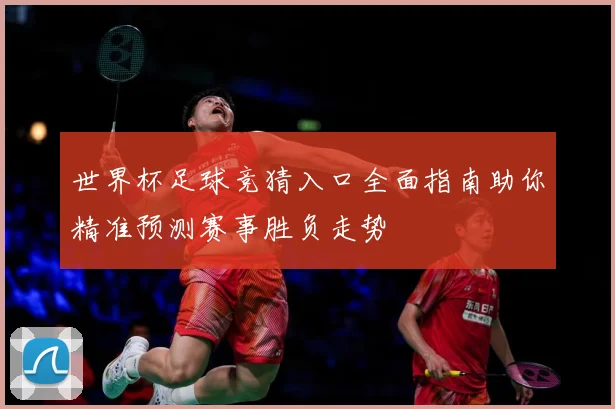 世界杯足球竞猜入口全面指南助你精准预测赛事胜负走势