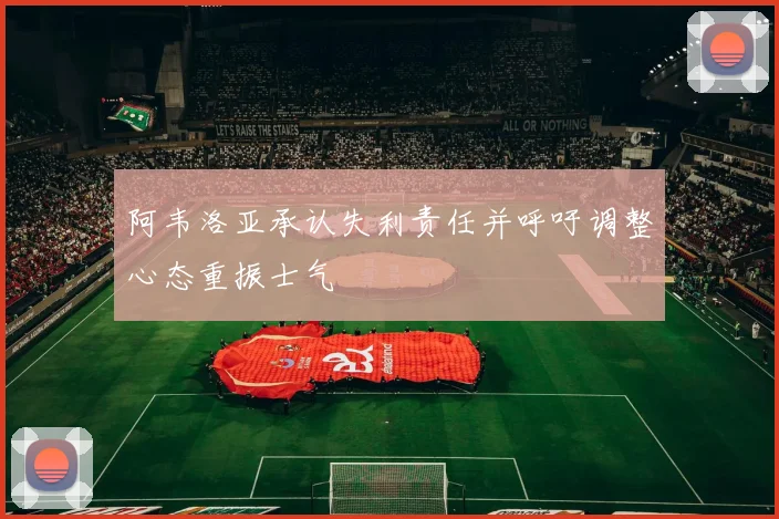阿韦洛亚承认失利责任并呼吁调整心态重振士气
