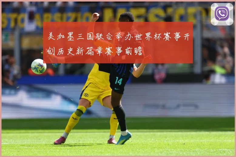 美加墨三国联合举办世界杯赛事开创历史新篇章赛事前瞻