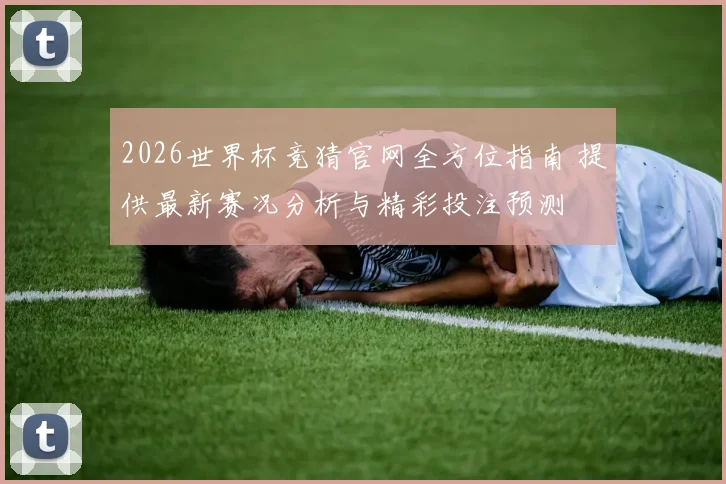 2026世界杯竞猜官网全方位指南 提供最新赛况分析与精彩投注预测