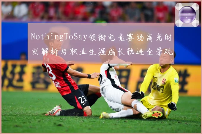 NothingToSay领衔电竞赛场高光时刻解析与职业生涯成长轨迹全景观察报告解析