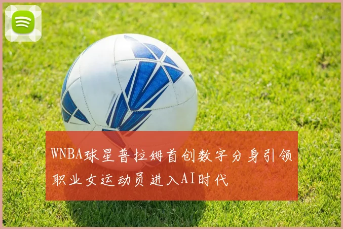 WNBA球星普拉姆首创数字分身引领职业女运动员进入AI时代