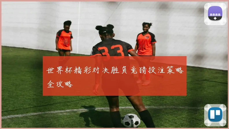 世界杯精彩对决胜负竞猜投注策略全攻略
