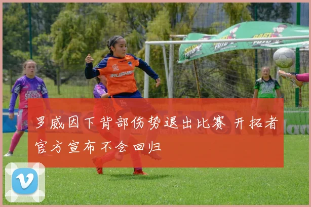 罗威因下背部伤势退出比赛 开拓者官方宣布不会回归