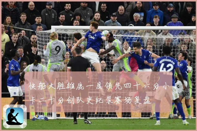 快船大胜雄鹿一度领先四十六分小卡二十分创队史纪录赛场复盘