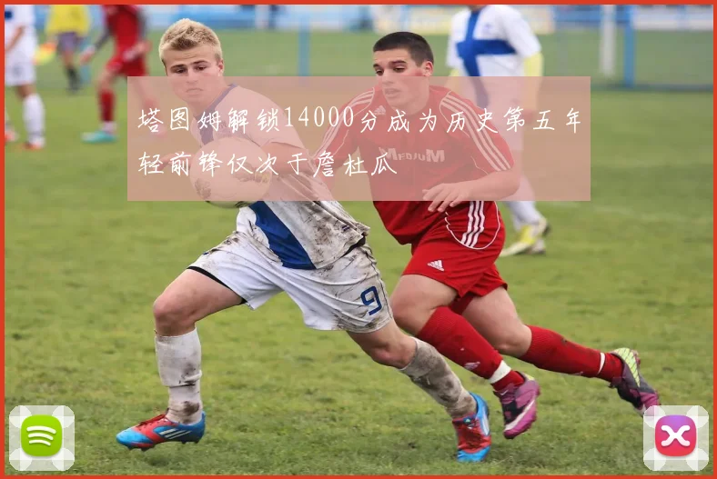 塔图姆解锁14000分成为历史第五年轻前锋仅次于詹杜瓜