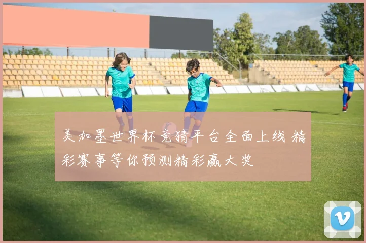 美加墨世界杯竞猜平台全面上线 精彩赛事等你预测精彩赢大奖