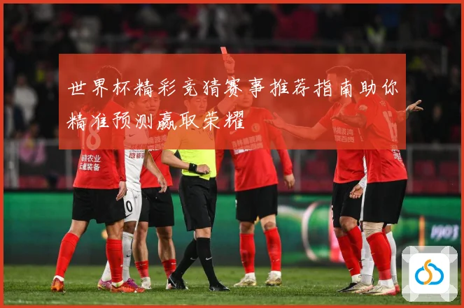 世界杯精彩竞猜赛事推荐指南助你精准预测赢取荣耀