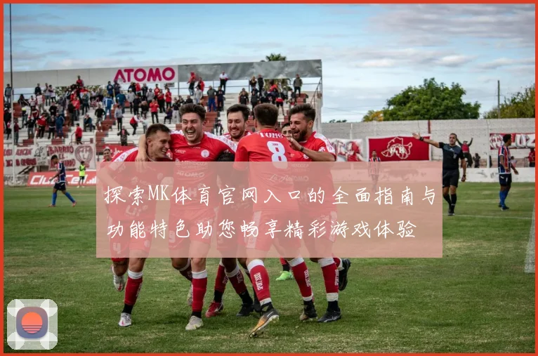 探索MK体育官网入口的全面指南与功能特色助您畅享精彩游戏体验