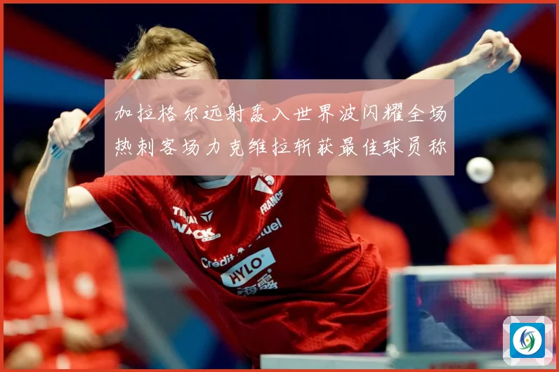 加拉格尔远射轰入世界波闪耀全场热刺客场力克维拉斩获最佳球员称战术观察