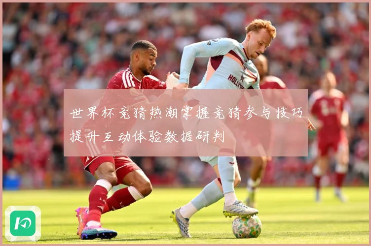 世界杯竞猜热潮掌握竞猜参与技巧提升互动体验数据研判