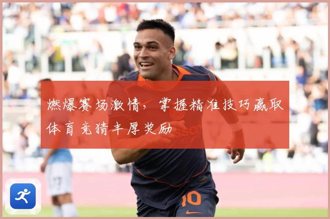 燃爆赛场激情，掌握精准技巧赢取体育竞猜丰厚奖励