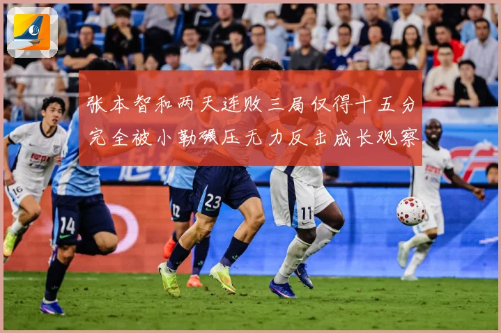 张本智和两天连败三局仅得十五分完全被小勒碾压无力反击成长观察