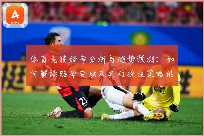 体育竞猜赔率分析与趋势预测：如何解读赔率变动及其对投注策略的影响