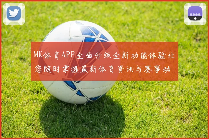 MK体育APP全面升级全新功能体验让您随时掌握最新体育资讯与赛事动态