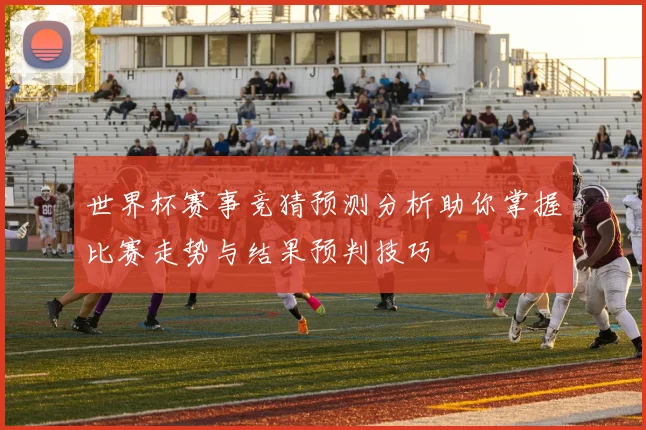 世界杯赛事竞猜预测分析助你掌握比赛走势与结果预判技巧
