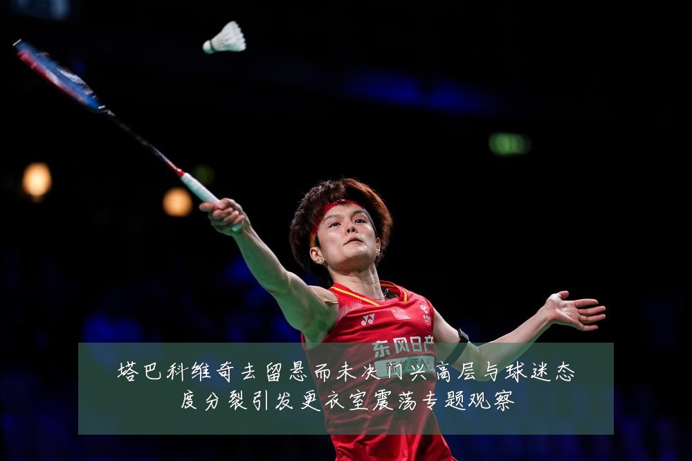 塔巴科维奇去留悬而未决门兴高层与球迷态度分裂引发更衣室震荡专题观察