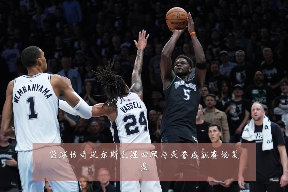 篮球传奇皮尔斯生涯回顾与荣誉成就赛场复盘