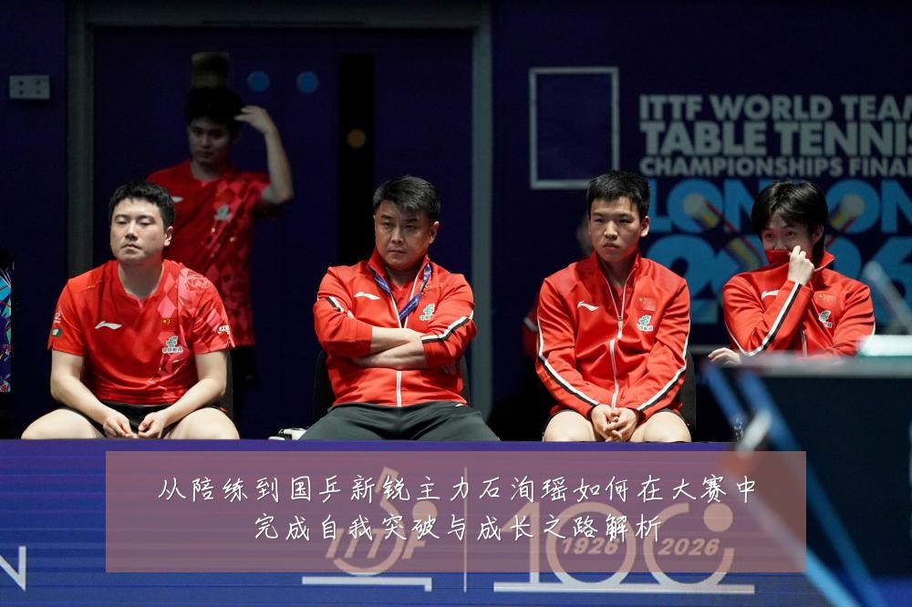 从陪练到国乒新锐主力石洵瑶如何在大赛中完成自我突破与成长之路解析