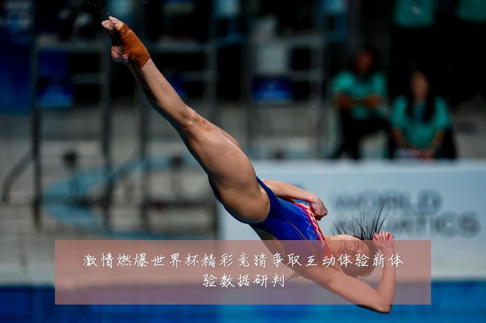 激情燃爆世界杯精彩竞猜争取互动体验新体验数据研判