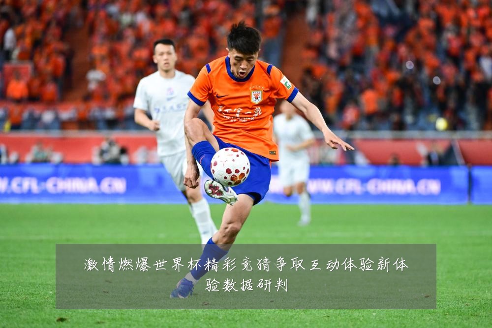 激情燃爆世界杯精彩竞猜争取互动体验新体验数据研判