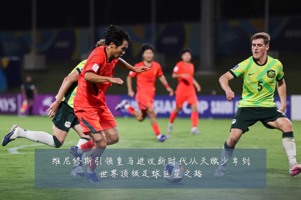 维尼修斯引领皇马进攻新时代从天赋少年到世界顶级足球巨星之路