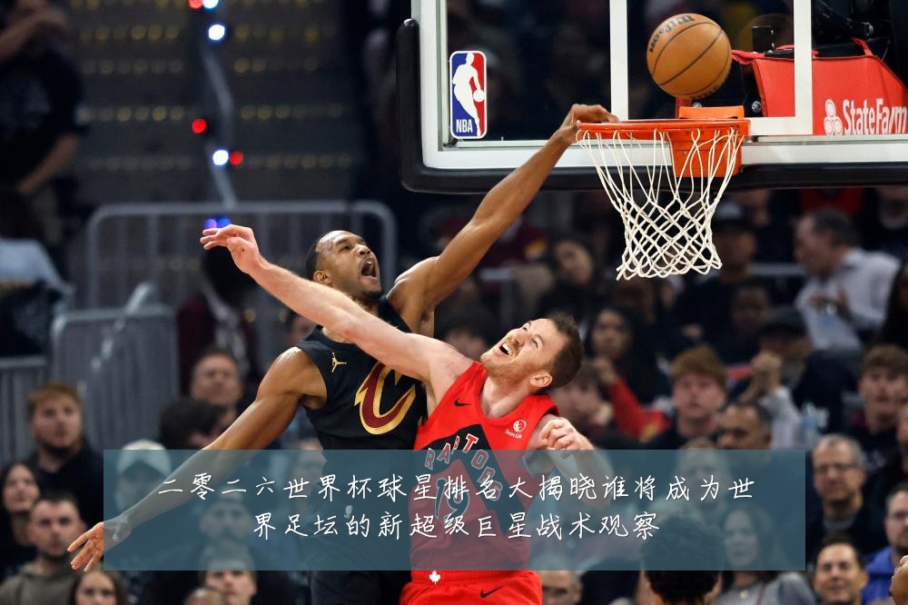 二零二六世界杯球星排名大揭晓谁将成为世界足坛的新超级巨星战术观察