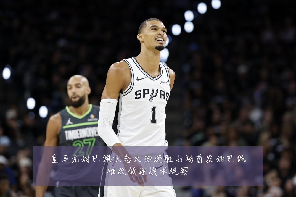 皇马无姆巴佩状态火热连胜七场首发姆巴佩难改低迷战术观察